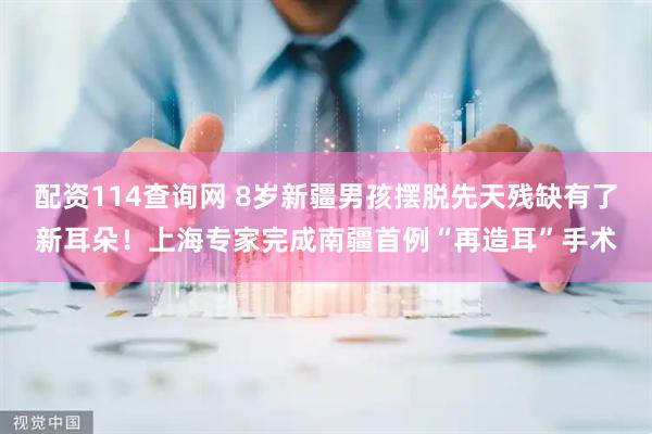 配资114查询网 8岁新疆男孩摆脱先天残缺有了新耳朵！上海专家完成南疆首例“再造耳”手术