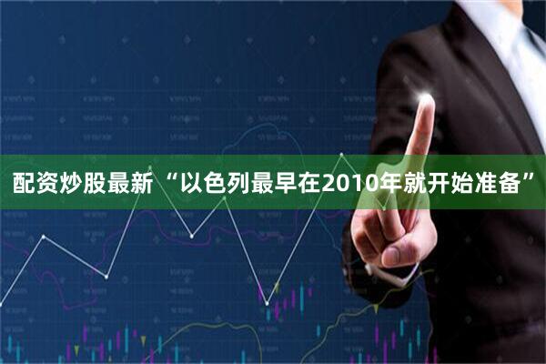 配资炒股最新 “以色列最早在2010年就开始准备”