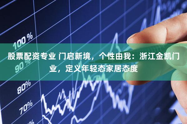 股票配资专业 门启新境，个性由我：浙江金凯门业，定义年轻态家居态度