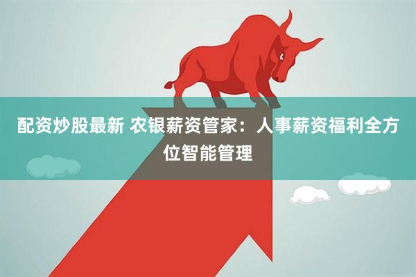 配资炒股最新 农银薪资管家：人事薪资福利全方位智能管理