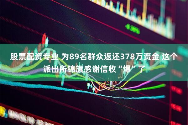 股票配资专业 为89名群众返还378万资金 这个派出所锦旗感谢信收“爆”了