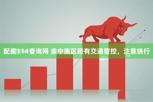 配资114查询网 渝中南区路有交通管控，注意绕行