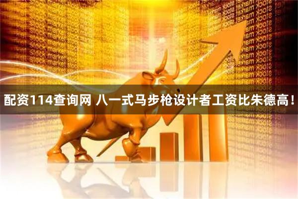 配资114查询网 八一式马步枪设计者工资比朱德高！