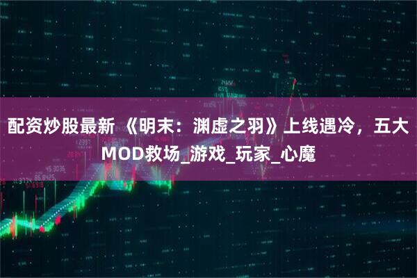 配资炒股最新 《明末：渊虚之羽》上线遇冷，五大MOD救场_游戏_玩家_心魔