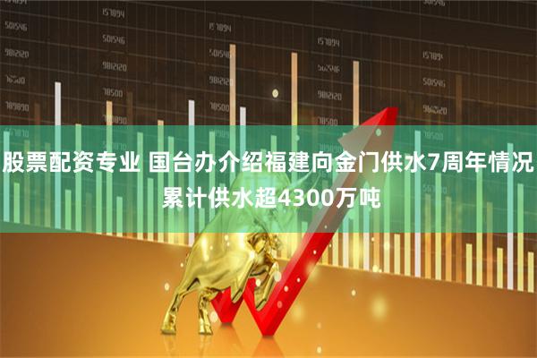 股票配资专业 国台办介绍福建向金门供水7周年情况 累计供水超4300万吨