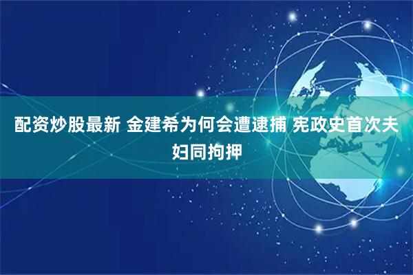 配资炒股最新 金建希为何会遭逮捕 宪政史首次夫妇同拘押