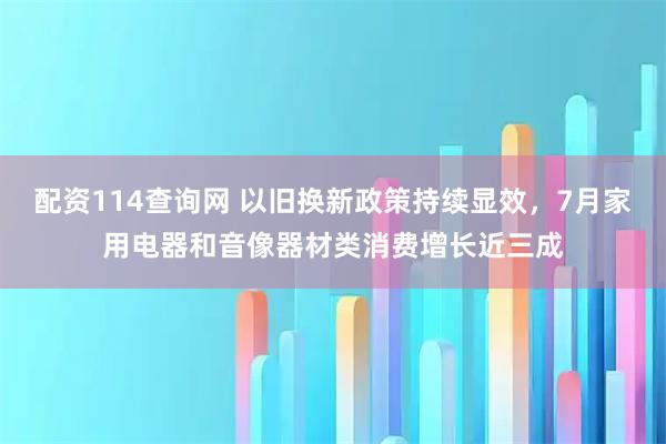 配资114查询网 以旧换新政策持续显效，7月家用电器和音像器材类消费增长近三成