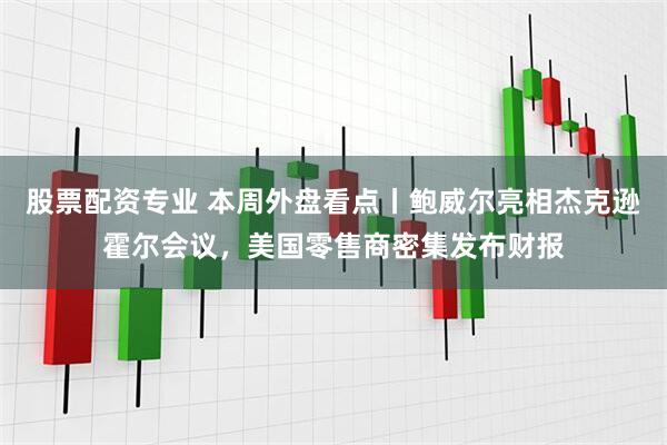 股票配资专业 本周外盘看点丨鲍威尔亮相杰克逊霍尔会议，美国零售商密集发布财报
