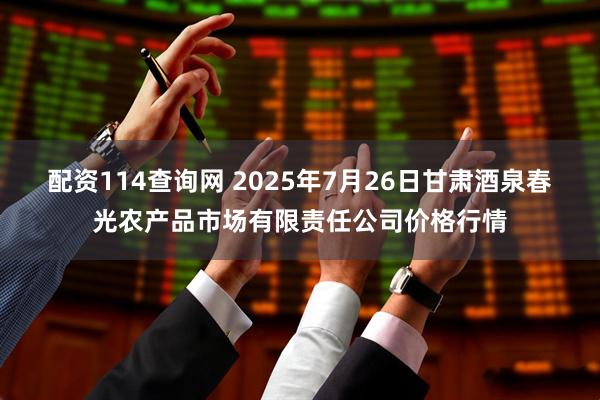 配资114查询网 2025年7月26日甘肃酒泉春光农产品市场有限责任公司价格行情