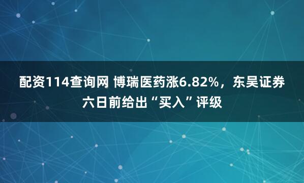 配资114查询网 博瑞医药涨6.82%，东吴证券六日前给出“买入”评级