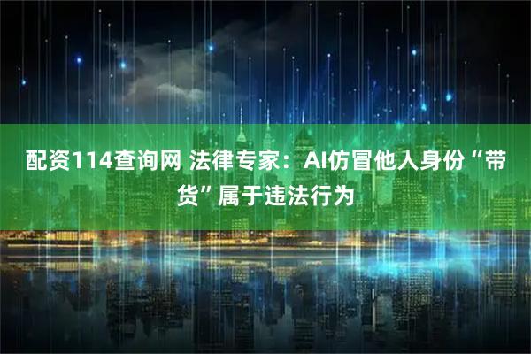 配资114查询网 法律专家：AI仿冒他人身份“带货”属于违法行为