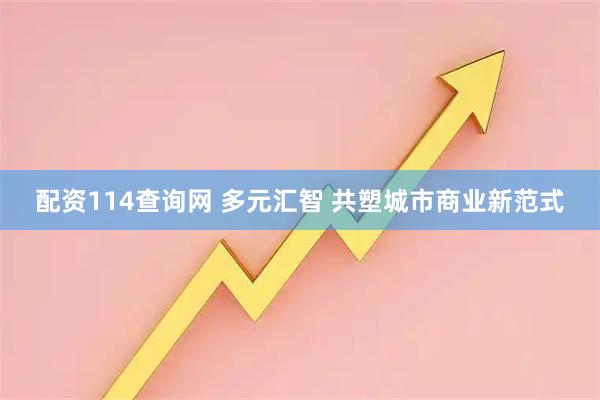 配资114查询网 多元汇智 共塑城市商业新范式
