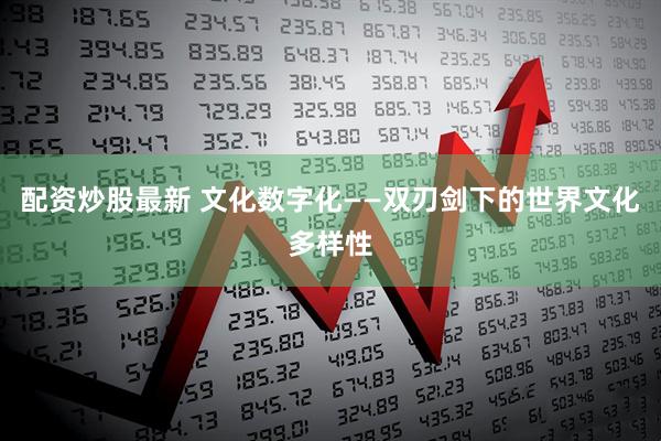 配资炒股最新 文化数字化——双刃剑下的世界文化多样性