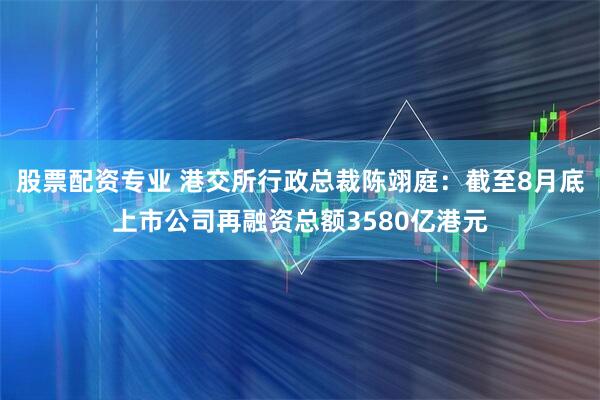 股票配资专业 港交所行政总裁陈翊庭：截至8月底上市公司再融资总额3580亿港元