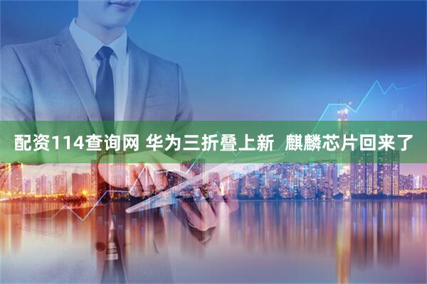 配资114查询网 华为三折叠上新  麒麟芯片回来了