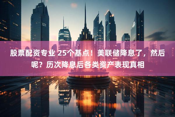股票配资专业 25个基点！美联储降息了，然后呢？历次降息后各类资产表现真相