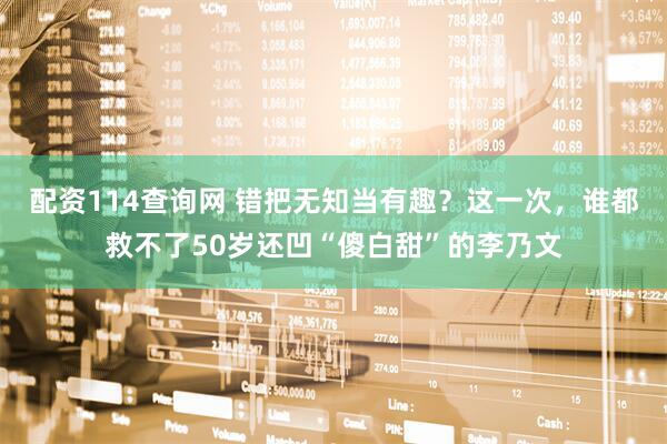 配资114查询网 错把无知当有趣？这一次，谁都救不了50岁还凹“傻白甜”的李乃文