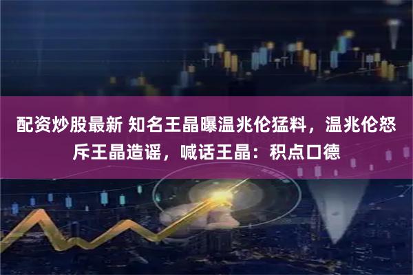 配资炒股最新 知名王晶曝温兆伦猛料，温兆伦怒斥王晶造谣，喊话王晶：积点口德
