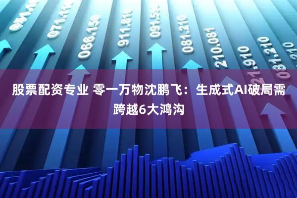 股票配资专业 零一万物沈鹏飞：生成式AI破局需跨越6大鸿沟