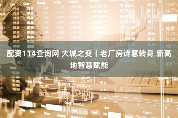配资114查询网 大城之变|老厂房诗意转身 新高地智慧赋能