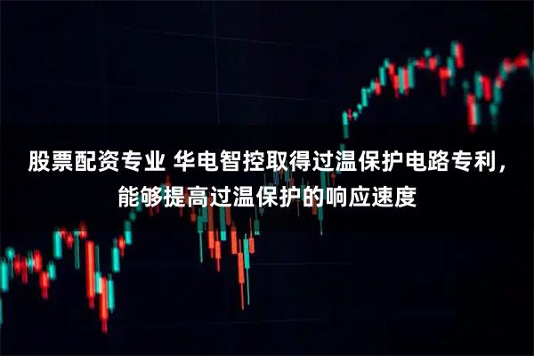 股票配资专业 华电智控取得过温保护电路专利，能够提高过温保护的响应速度