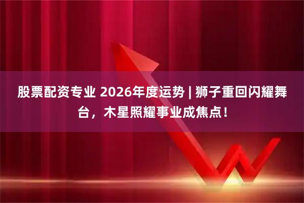 股票配资专业 2026年度运势 | 狮子重回闪耀舞台，木星照耀事业成焦点！