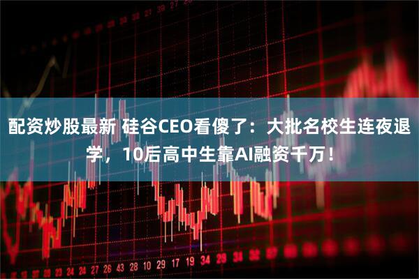 配资炒股最新 硅谷CEO看傻了：大批名校生连夜退学，10后高中生靠AI融资千万！